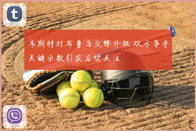 韦斯特对布鲁马交锋升级 双方争夺关键分数引发后续关注