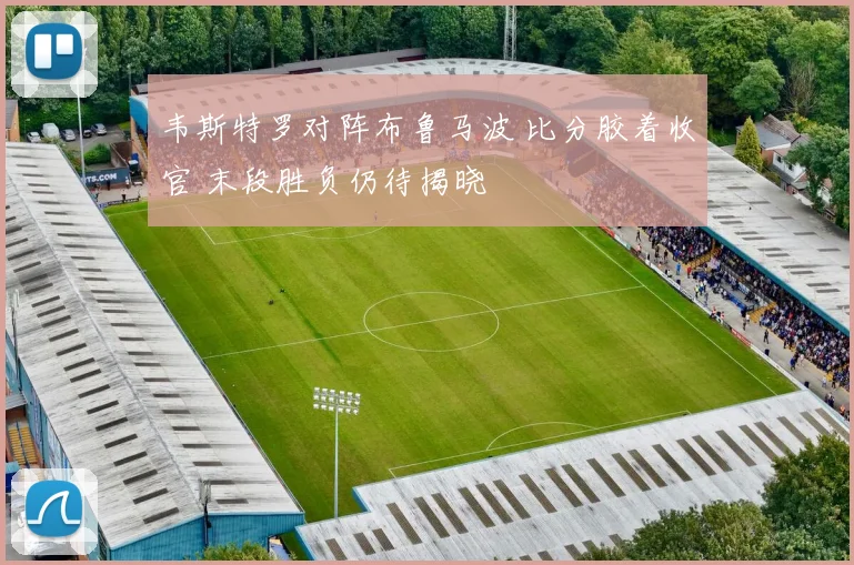 韦斯特罗对阵布鲁马波 比分胶着收官 末段胜负仍待揭晓
