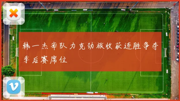 韩一杰率队力克劲旅收获连胜争夺季后赛席位