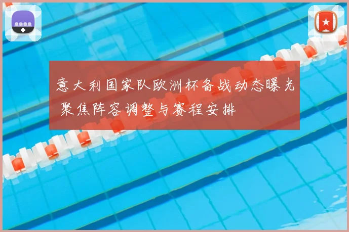 意大利国家队欧洲杯备战动态曝光 聚焦阵容调整与赛程安排