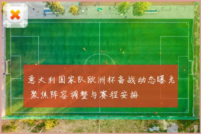 意大利国家队欧洲杯备战动态曝光 聚焦阵容调整与赛程安排