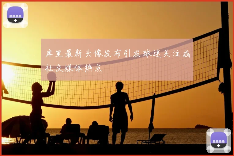 库里最新头像发布引发球迷关注成社交媒体热点