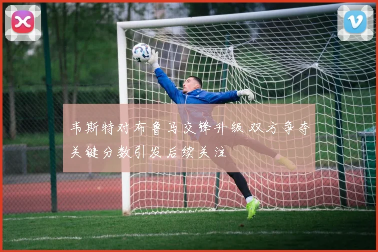 韦斯特对布鲁马交锋升级 双方争夺关键分数引发后续关注