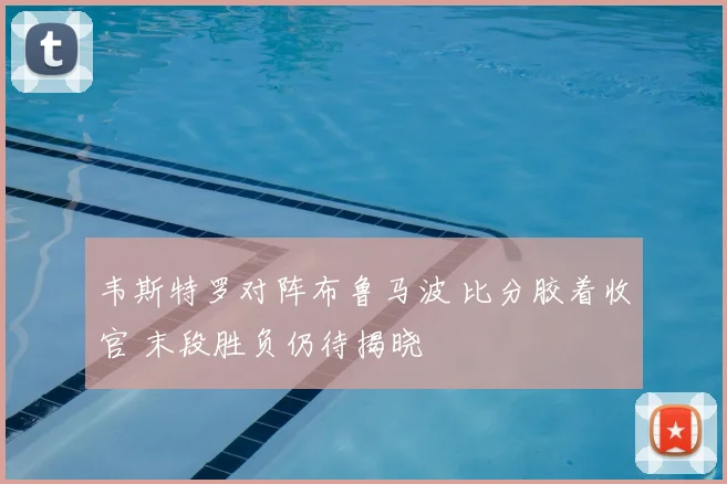 韦斯特罗对阵布鲁马波 比分胶着收官 末段胜负仍待揭晓