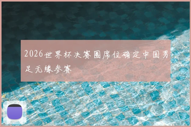 2026世界杯决赛圈席位确定中国男足无缘参赛