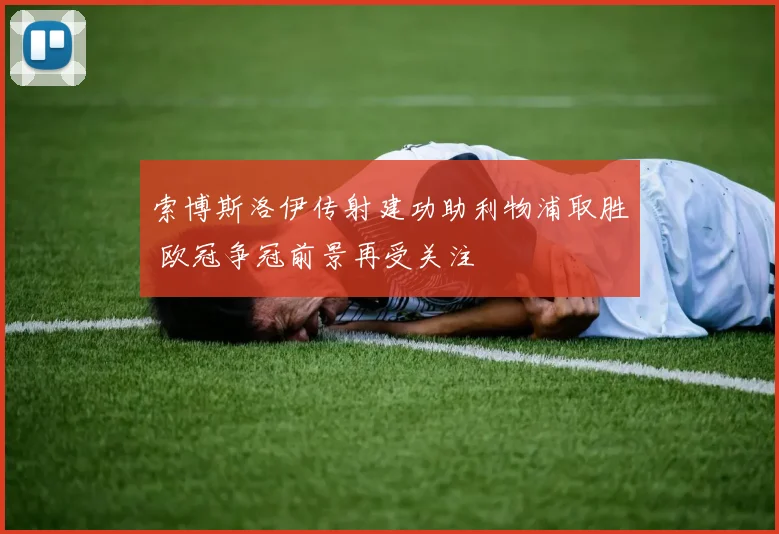 索博斯洛伊传射建功助利物浦取胜 欧冠争冠前景再受关注