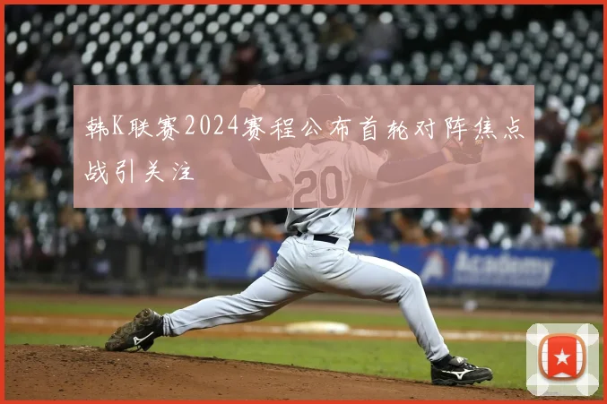 韩K联赛2024赛程公布首轮对阵焦点战引关注