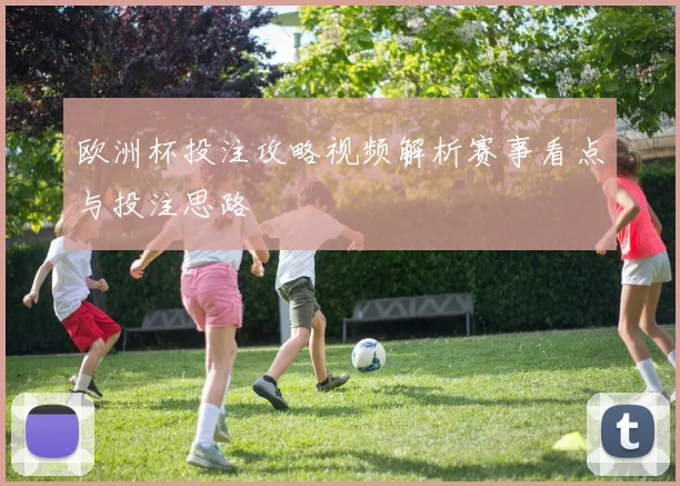 欧洲杯投注攻略视频解析赛事看点与投注思路
