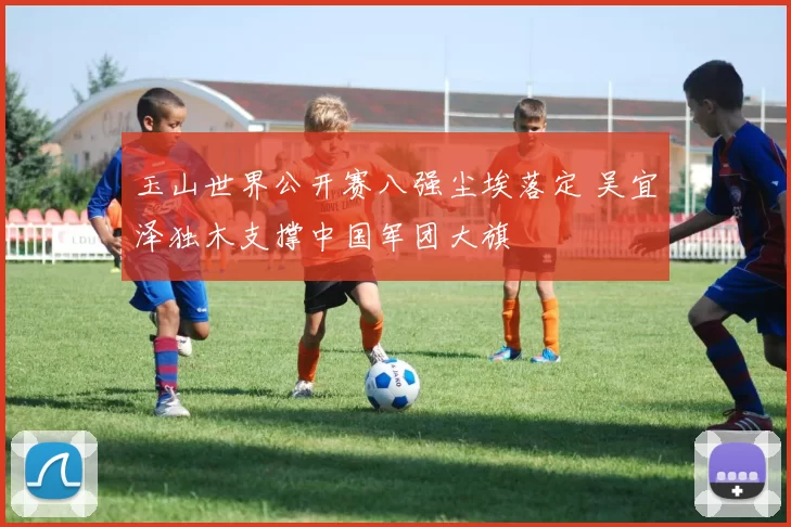 玉山世界公开赛八强尘埃落定 吴宜泽独木支撑中国军团大旗