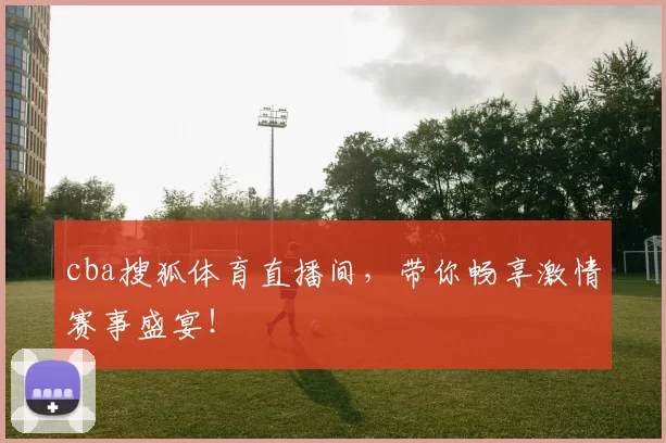 cba搜狐体育直播间，带你畅享激情赛事盛宴！