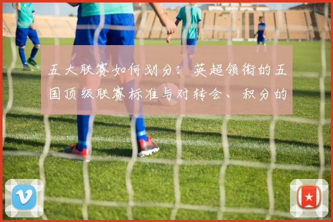 五大联赛如何划分：英超领衔的五国顶级联赛标准与对转会、积分的影响