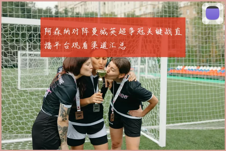 阿森纳对阵曼城英超争冠关键战直播平台观看渠道汇总