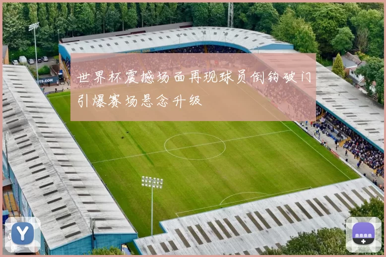 世界杯震撼场面再现球员倒钩破门引爆赛场悬念升级