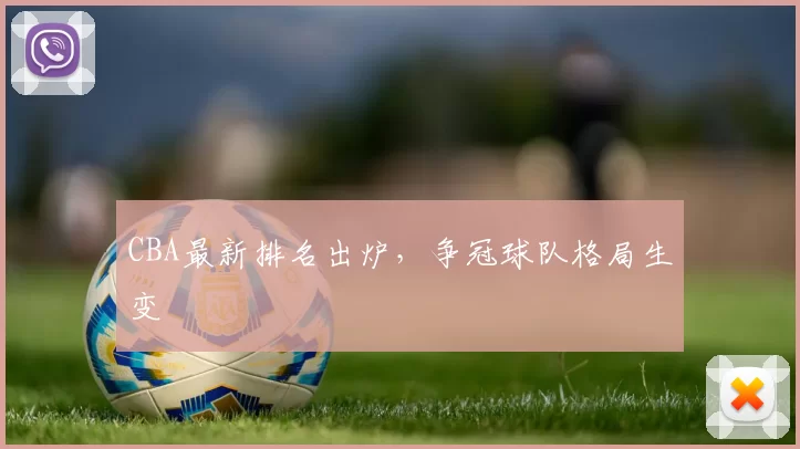 CBA最新排名出炉，争冠球队格局生变