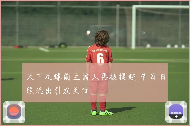 天下足球前主持人再被提起 节目旧照流出引发关注