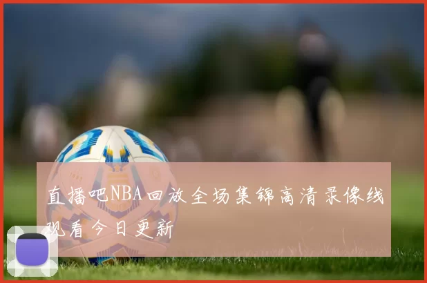 直播吧NBA回放全场集锦高清录像线观看今日更新