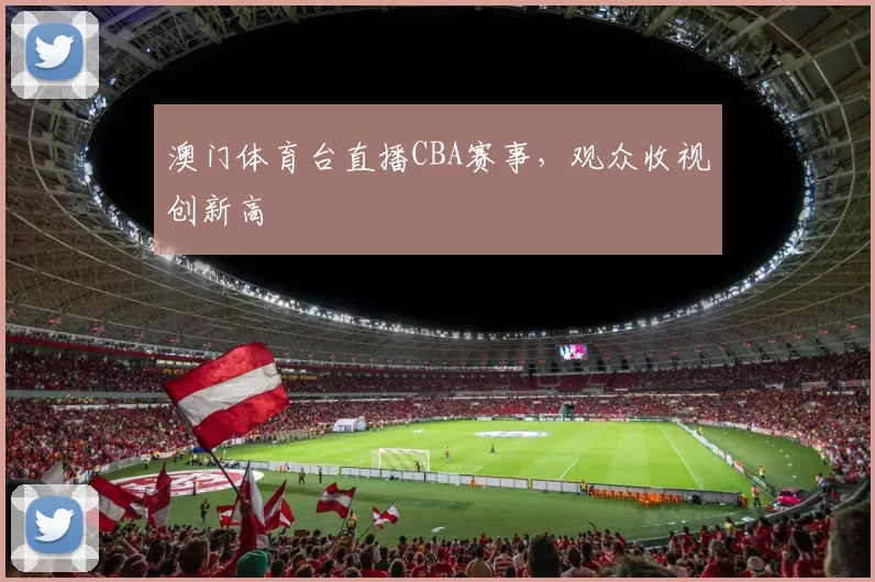 澳门体育台直播CBA赛事，观众收视创新高