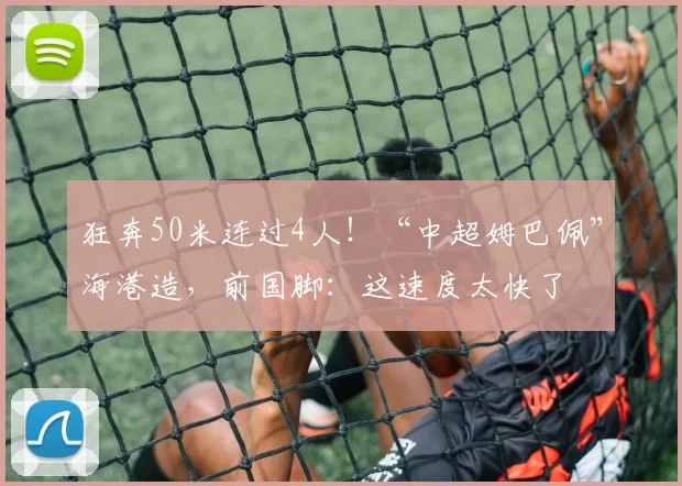 狂奔50米连过4人！“中超姆巴佩”海港造，前国脚：这速度太快了