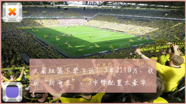 火箭组篮下禁飞区！3年2110万，收获“新海王”，3中锋配置太豪华