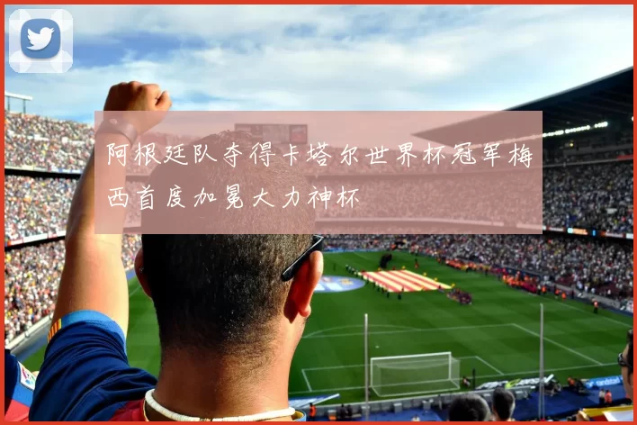 阿根廷队夺得卡塔尔世界杯冠军梅西首度加冕大力神杯