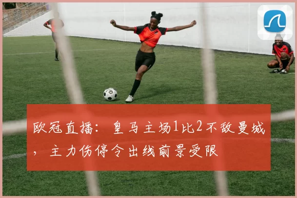 欧冠直播：皇马主场1比2不敌曼城，主力伤停令出线前景受限