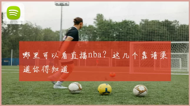 哪里可以看直播nba？这几个靠谱渠道你得知道