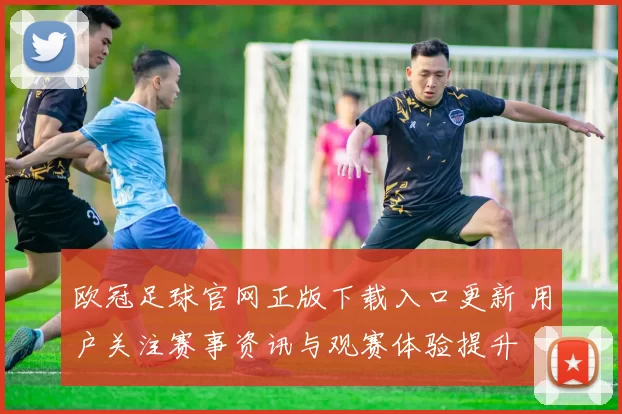欧冠足球官网正版下载入口更新 用户关注赛事资讯与观赛体验提升