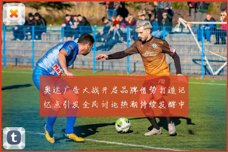 奥运广告大战开启品牌借势打造记忆点引发全民讨论热潮持续发酵中