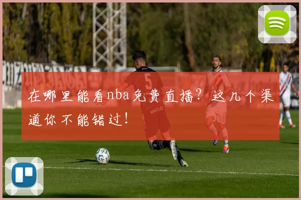 在哪里能看nba免费直播？这几个渠道你不能错过！