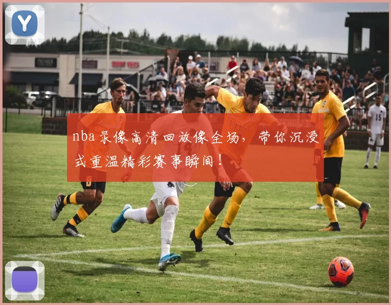 nba录像高清回放像全场，带你沉浸式重温精彩赛事瞬间！