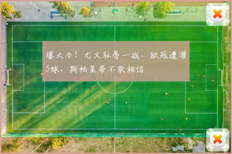 爆大冷！尤文耻辱一战，欧冠遭灌5球，斯帕莱蒂不敢相信