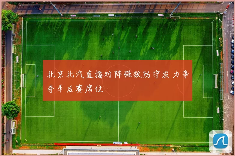 北京北汽直播对阵强敌防守发力争夺季后赛席位