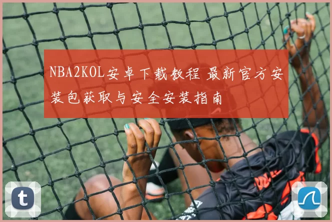 NBA2KOL安卓下载教程 最新官方安装包获取与安全安装指南