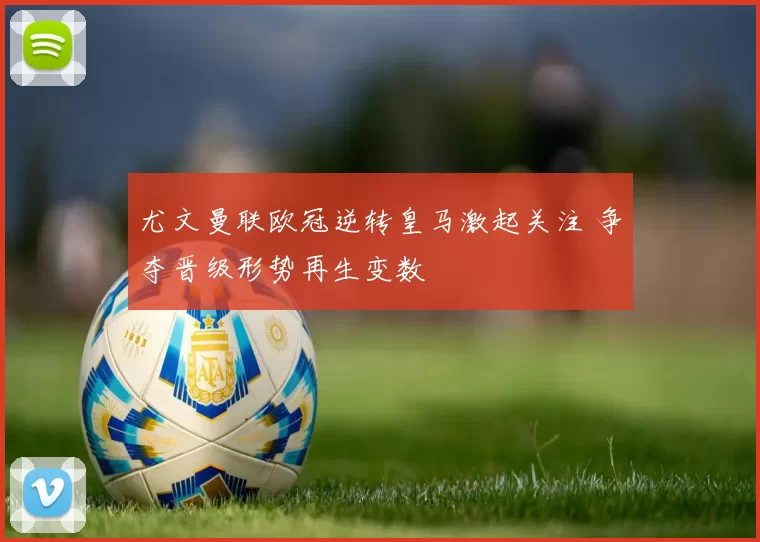 尤文曼联欧冠逆转皇马激起关注 争夺晋级形势再生变数