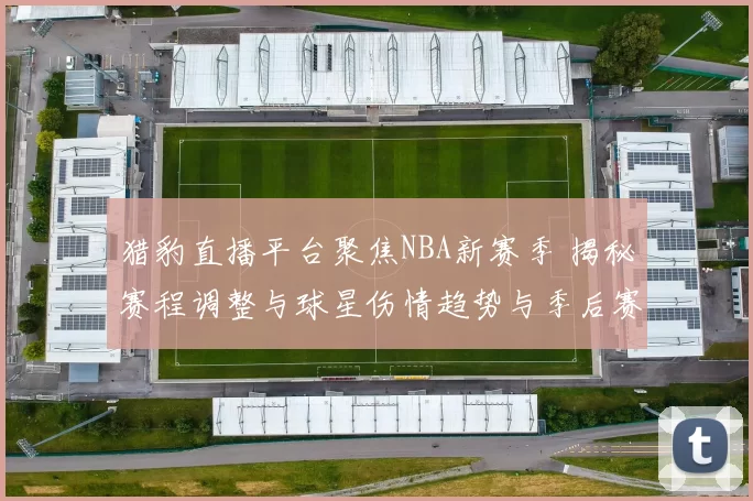 猎豹直播平台聚焦NBA新赛季 揭秘赛程调整与球星伤情趋势与季后赛悬念