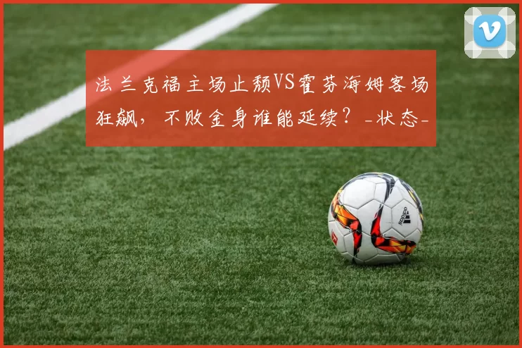 法兰克福主场止颓VS霍芬海姆客场狂飙，不败金身谁能延续？_状态_本赛季