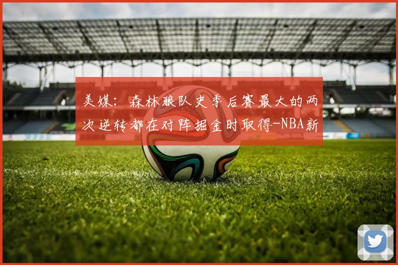 美媒：森林狼队史季后赛最大的两次逆转都在对阵掘金时取得-NBA新闻