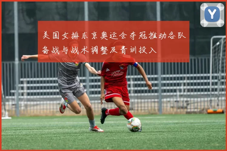 美国女排东京奥运会夺冠推动各队备战与战术调整及青训投入