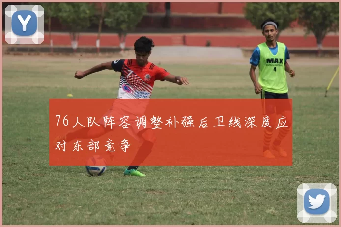76人队阵容调整补强后卫线深度应对东部竞争
