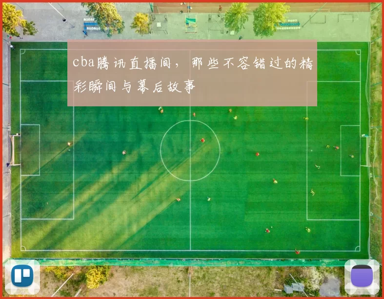 cba腾讯直播间，那些不容错过的精彩瞬间与幕后故事