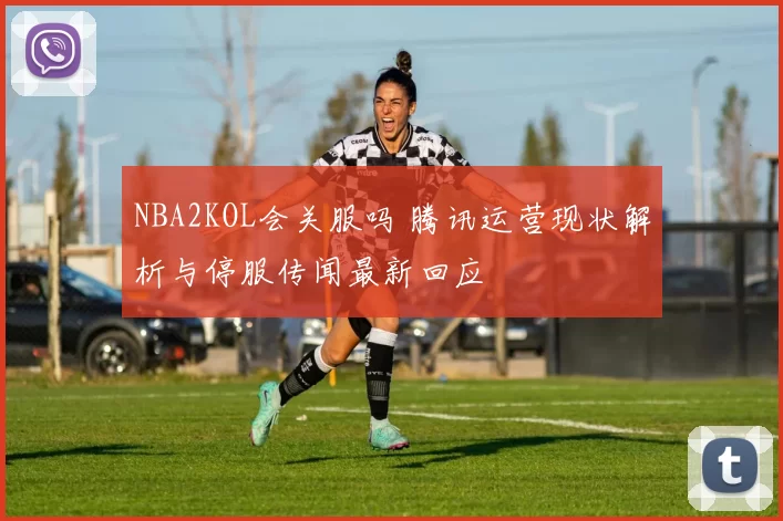 NBA2KOL会关服吗 腾讯运营现状解析与停服传闻最新回应