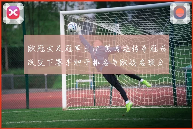欧冠女足冠军出炉 黑马逆转夺冠或改变下赛季种子排名与欧战名额分配