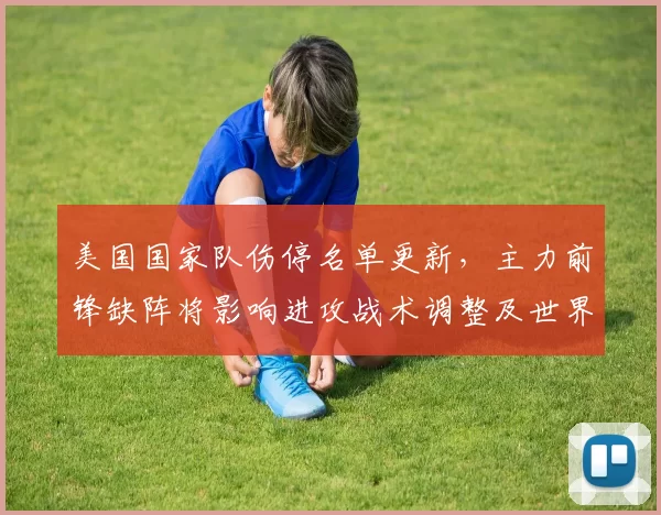 美国国家队伤停名单更新，主力前锋缺阵将影响进攻战术调整及世界杯备战安排