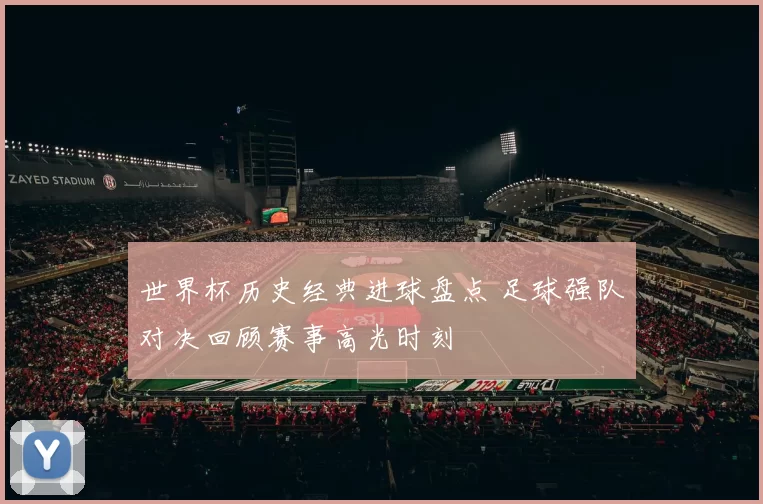 世界杯历史经典进球盘点 足球强队对决回顾赛事高光时刻