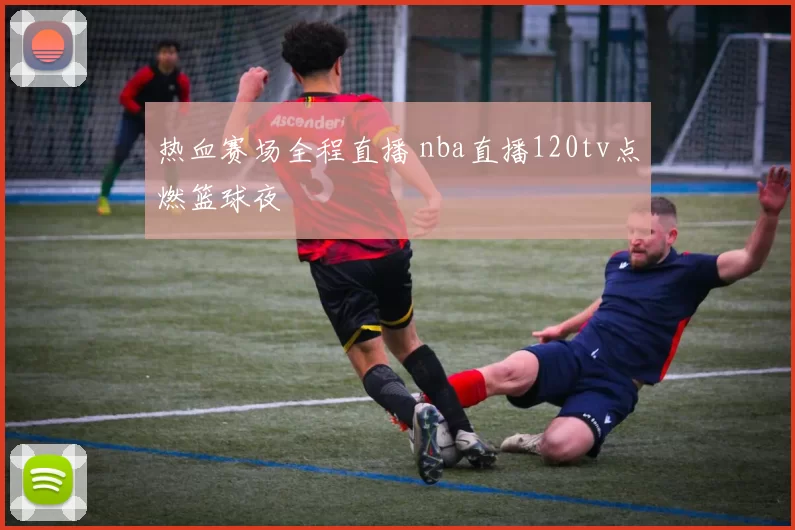 热血赛场全程直播 nba直播120tv点燃篮球夜