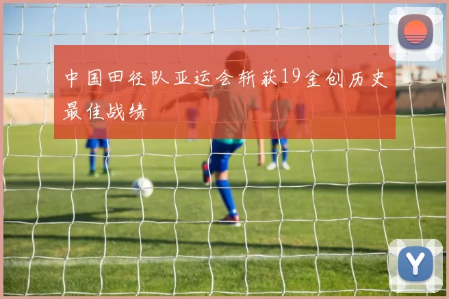 中国田径队亚运会斩获19金创历史最佳战绩