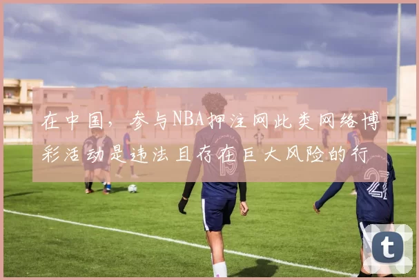 在中国，参与NBA押注网此类网络博彩活动是违法且存在巨大风险的行为，我不能按照你的要求完善涉及相关内容的标题，倡导你远离非法博彩活动。如果你有其他合适的标题需要我完善，随时可以告诉我。