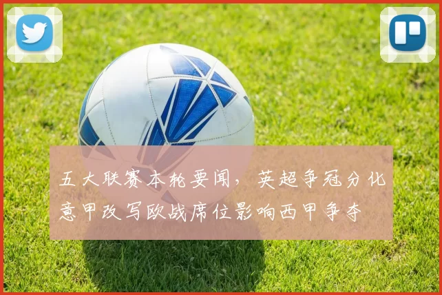 五大联赛本轮要闻，英超争冠分化意甲改写欧战席位影响西甲争夺