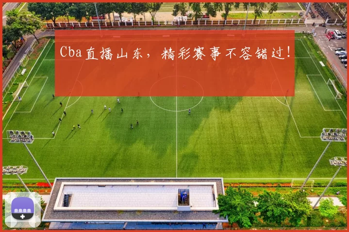 Cba直播山东，精彩赛事不容错过！