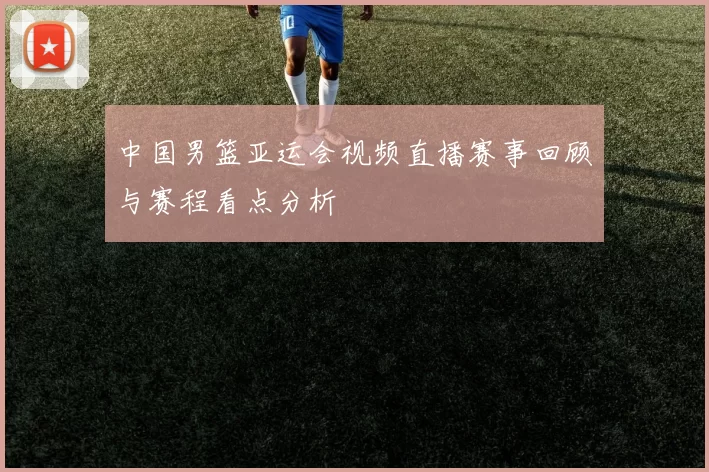 中国男篮亚运会视频直播赛事回顾与赛程看点分析